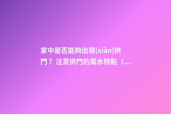 家中是否能夠出現(xiàn)拱門？注意拱門的風水特點（家中有拱門好不好）
